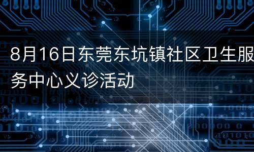 8月16日东莞东坑镇社区卫生服务中心义诊活动