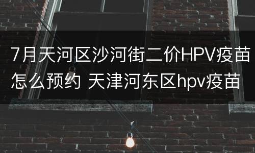 7月天河区沙河街二价HPV疫苗怎么预约 天津河东区hpv疫苗预约