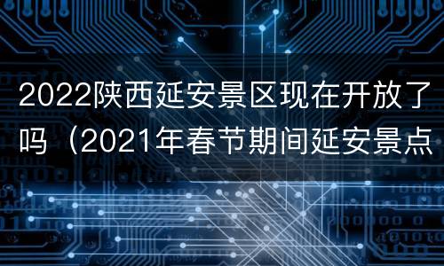 2022陕西延安景区现在开放了吗（2021年春节期间延安景点开放吗）