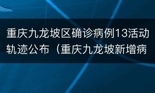 重庆九龙坡区确诊病例13活动轨迹公布（重庆九龙坡新增病例活动轨迹）