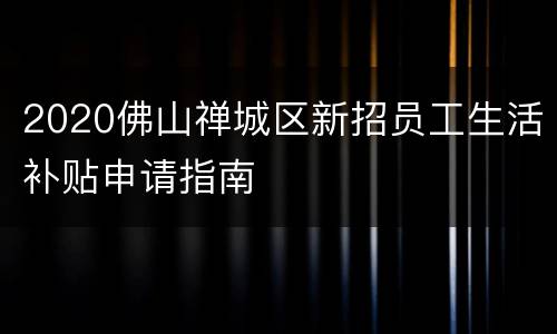 2020佛山禅城区新招员工生活补贴申请指南