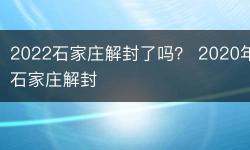 2022石家庄解封了吗？ 2020年石家庄解封