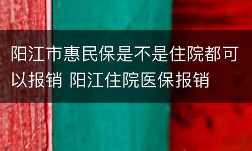 阳江市惠民保是不是住院都可以报销 阳江住院医保报销