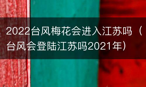 2022台风梅花会进入江苏吗（台风会登陆江苏吗2021年）