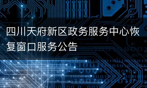 四川天府新区政务服务中心恢复窗口服务公告