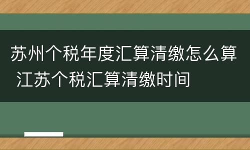 苏州个税年度汇算清缴怎么算 江苏个税汇算清缴时间