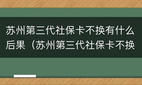 苏州第三代社保卡不换有什么后果（苏州第三代社保卡不换有什么后果呢）