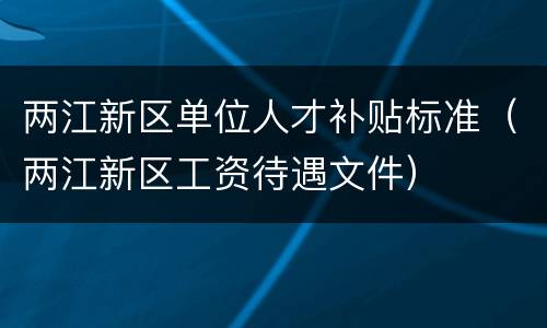 两江新区单位人才补贴标准（两江新区工资待遇文件）