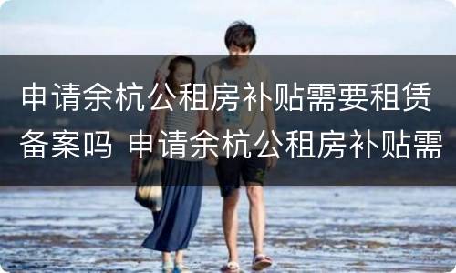 申请余杭公租房补贴需要租赁备案吗 申请余杭公租房补贴需要租赁备案吗多少钱