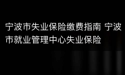宁波市失业保险缴费指南 宁波市就业管理中心失业保险