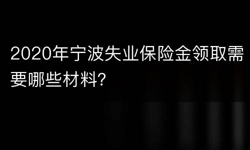 2020年宁波失业保险金领取需要哪些材料？