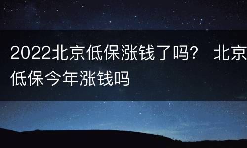 2022北京低保涨钱了吗？ 北京低保今年涨钱吗