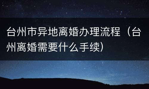 台州市异地离婚办理流程（台州离婚需要什么手续）