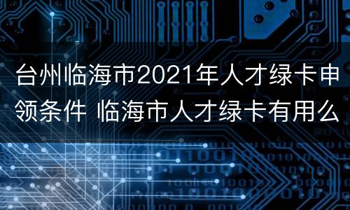 台州临海市2021年人才绿卡申领条件 临海市人才绿卡有用么