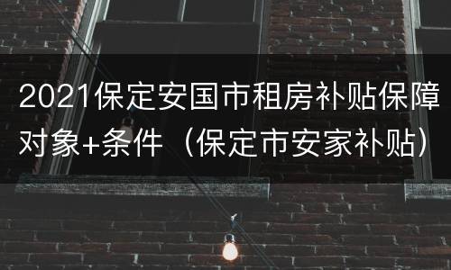 2021保定安国市租房补贴保障对象+条件（保定市安家补贴）