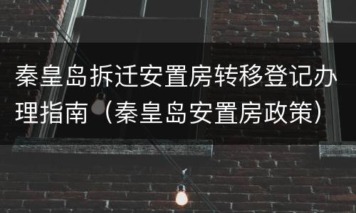 秦皇岛拆迁安置房转移登记办理指南（秦皇岛安置房政策）