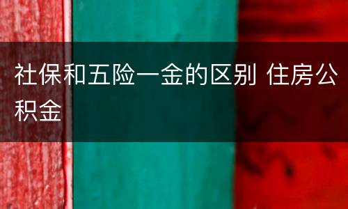 社保和五险一金的区别 住房公积金