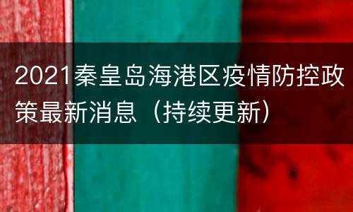 2021秦皇岛海港区疫情防控政策最新消息（持续更新）