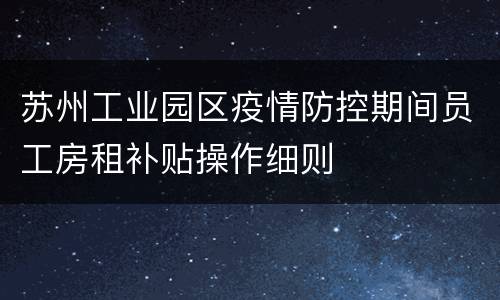 苏州工业园区疫情防控期间员工房租补贴操作细则