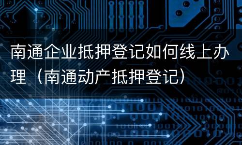 南通企业抵押登记如何线上办理（南通动产抵押登记）
