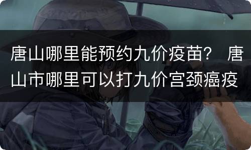 唐山哪里能预约九价疫苗？ 唐山市哪里可以打九价宫颈癌疫苗
