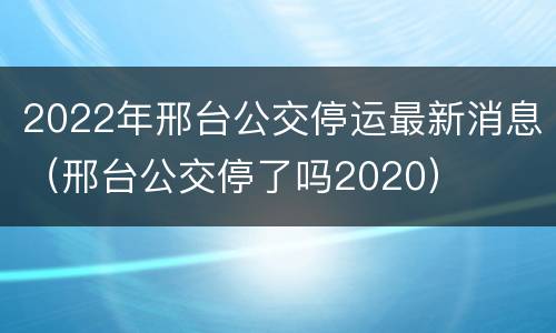 2022年邢台公交停运最新消息（邢台公交停了吗2020）