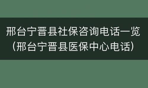 邢台宁晋县社保咨询电话一览（邢台宁晋县医保中心电话）