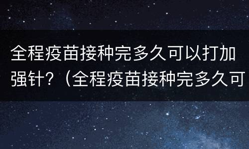 全程疫苗接种完多久可以打加强针?（全程疫苗接种完多久可以打加强针了）