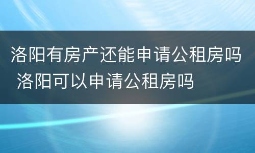 洛阳有房产还能申请公租房吗 洛阳可以申请公租房吗
