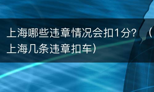 上海哪些违章情况会扣1分？（上海几条违章扣车）