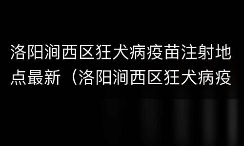洛阳涧西区狂犬病疫苗注射地点最新（洛阳涧西区狂犬病疫苗注射地点最新消息）