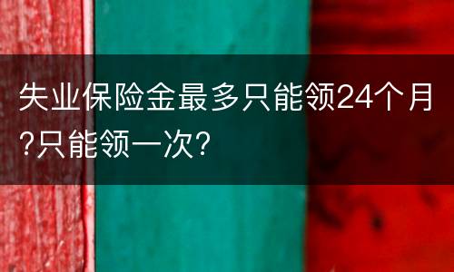 失业保险金最多只能领24个月?只能领一次?