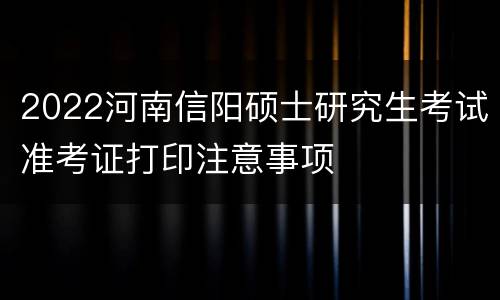 2022河南信阳硕士研究生考试准考证打印注意事项