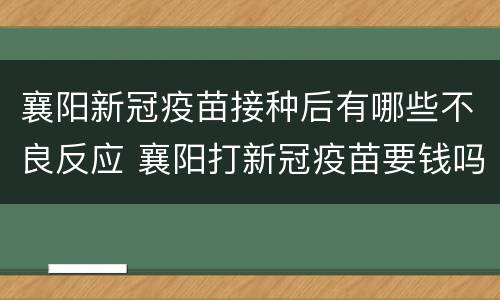 襄阳新冠疫苗接种后有哪些不良反应 襄阳打新冠疫苗要钱吗