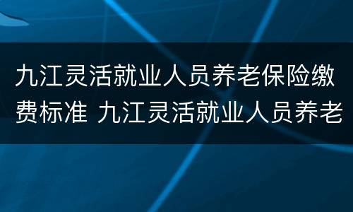 九江灵活就业人员养老保险缴费标准 九江灵活就业人员养老保险缴费标准最新