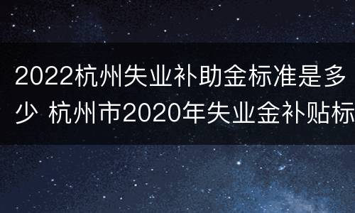 2022杭州失业补助金标准是多少 杭州市2020年失业金补贴标准