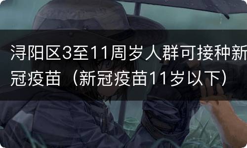 浔阳区3至11周岁人群可接种新冠疫苗（新冠疫苗11岁以下）