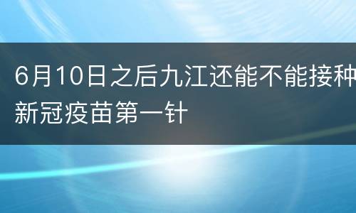 6月10日之后九江还能不能接种新冠疫苗第一针