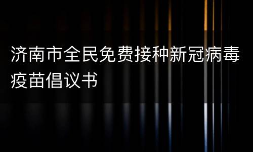 济南市全民免费接种新冠病毒疫苗倡议书