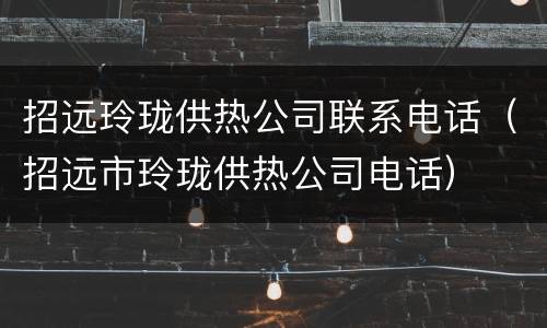 招远玲珑供热公司联系电话（招远市玲珑供热公司电话）