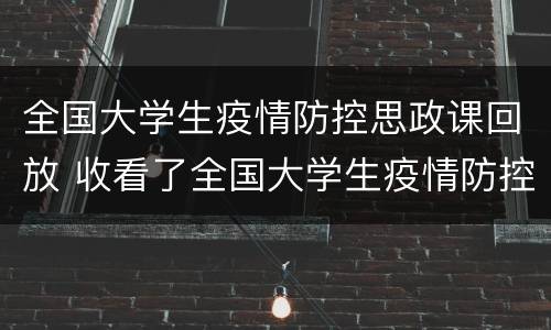全国大学生疫情防控思政课回放 收看了全国大学生疫情防控思政课心得体会