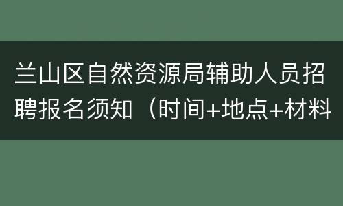 兰山区自然资源局辅助人员招聘报名须知（时间+地点+材料）