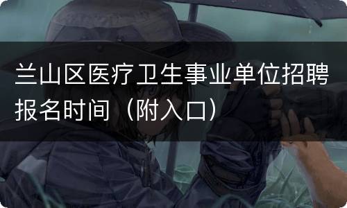 兰山区医疗卫生事业单位招聘报名时间（附入口）