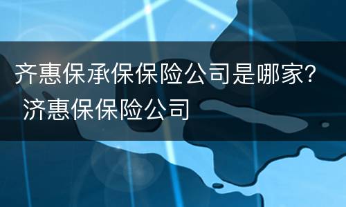 齐惠保承保保险公司是哪家？ 济惠保保险公司