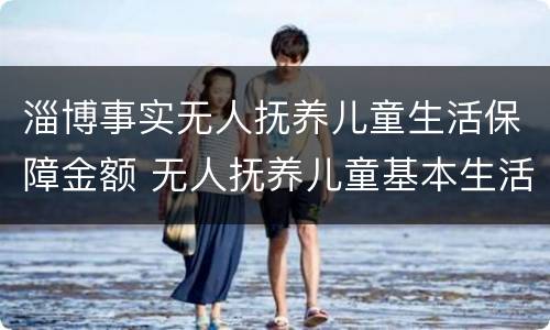淄博事实无人抚养儿童生活保障金额 无人抚养儿童基本生活补贴