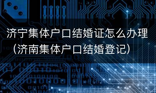 济宁集体户口结婚证怎么办理（济南集体户口结婚登记）