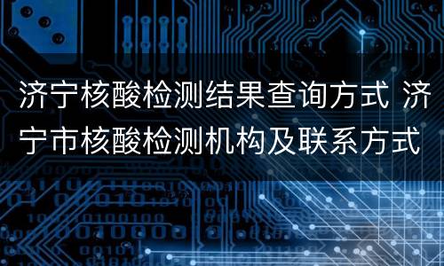 济宁核酸检测结果查询方式 济宁市核酸检测机构及联系方式