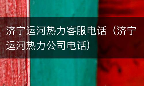 济宁运河热力客服电话（济宁运河热力公司电话）