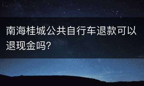 南海桂城公共自行车退款可以退现金吗？