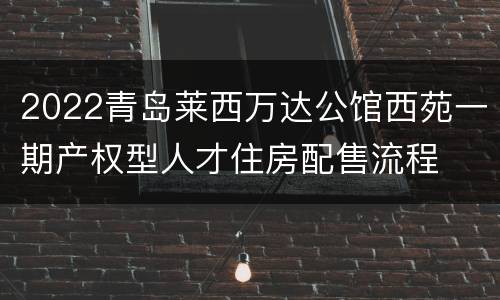 2022青岛莱西万达公馆西苑一期产权型人才住房配售流程